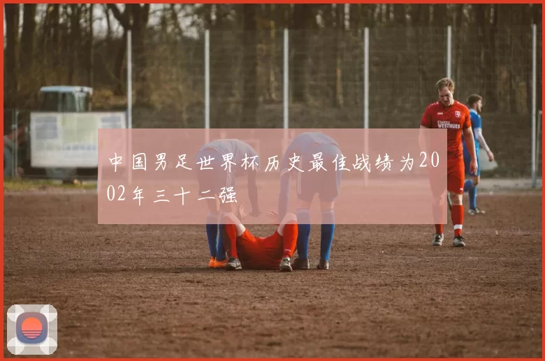 中国男足世界杯历史最佳战绩为2002年三十二强