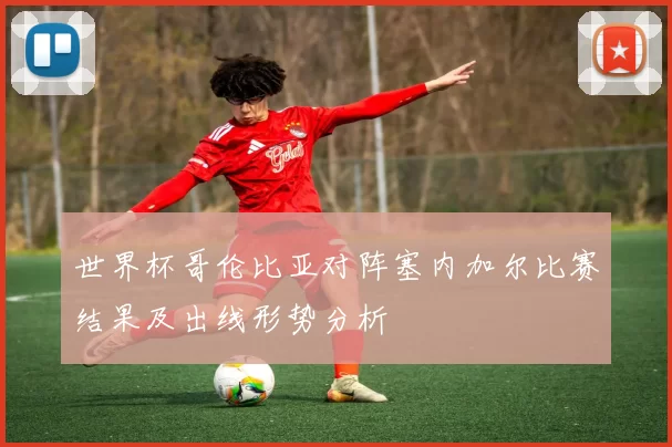 世界杯哥伦比亚对阵塞内加尔比赛结果及出线形势分析