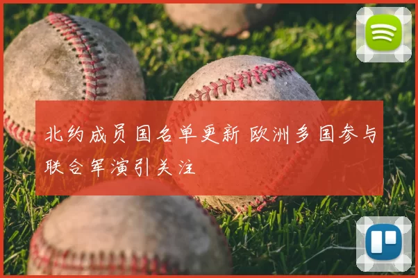 北约成员国名单更新 欧洲多国参与联合军演引关注