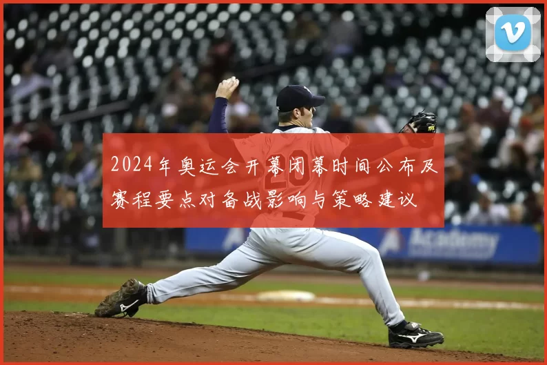2024年奥运会开幕闭幕时间公布及赛程要点对备战影响与策略建议