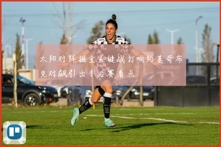 太阳对阵掘金关键战打响约基奇布克对飙引出季后赛看点