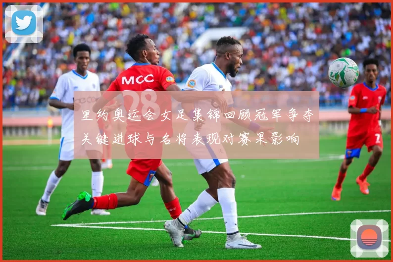 里约奥运会女足集锦回顾冠军争夺关键进球与名将表现对赛果影响