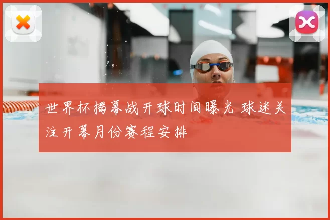 世界杯揭幕战开球时间曝光 球迷关注开幕月份赛程安排