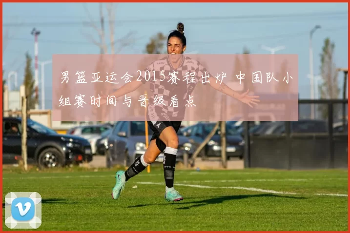 男篮亚运会2015赛程出炉 中国队小组赛时间与晋级看点