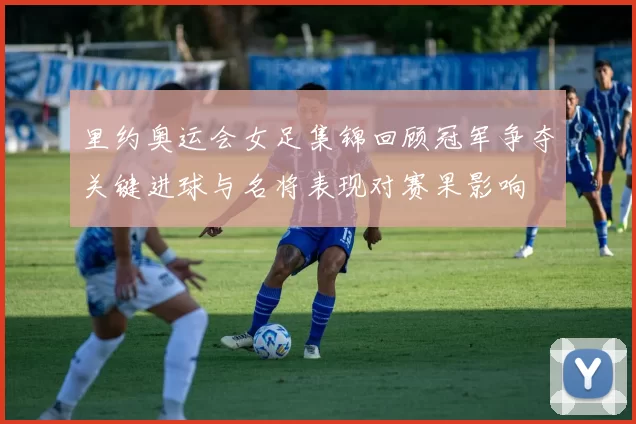里约奥运会女足集锦回顾冠军争夺关键进球与名将表现对赛果影响