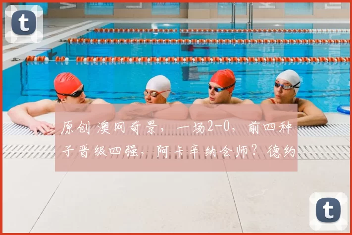 原创 澳网奇景，一场2-0，前四种子晋级四强，阿卡辛纳会师？德约难了