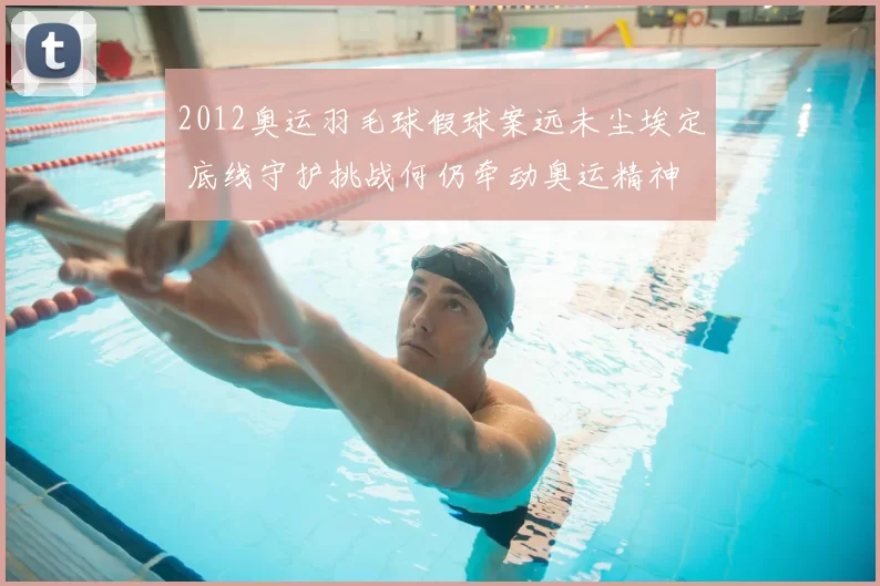 2012奥运羽毛球假球案远未尘埃定 底线守护挑战何仍牵动奥运精神