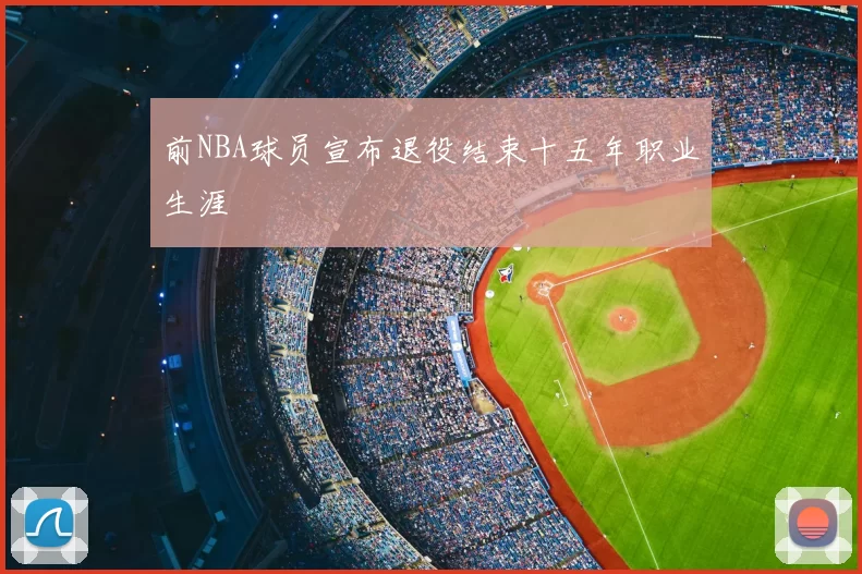 前NBA球员宣布退役结束十五年职业生涯