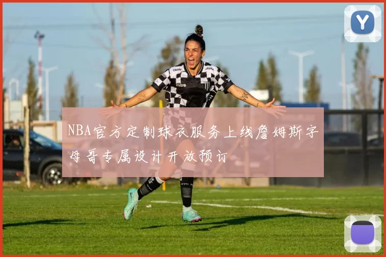 NBA官方定制球衣服务上线詹姆斯字母哥专属设计开放预订