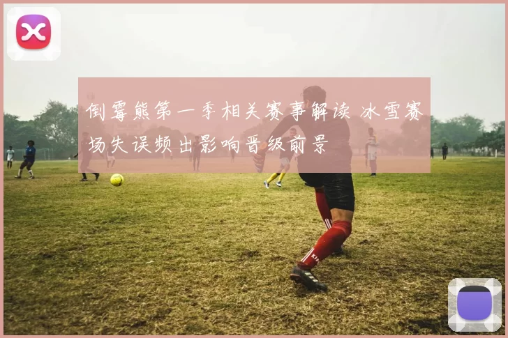 倒霉熊第一季相关赛事解读 冰雪赛场失误频出影响晋级前景