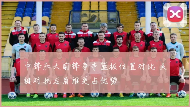 中锋和大前锋争夺篮板位置对比 关键对抗后看谁更占优势