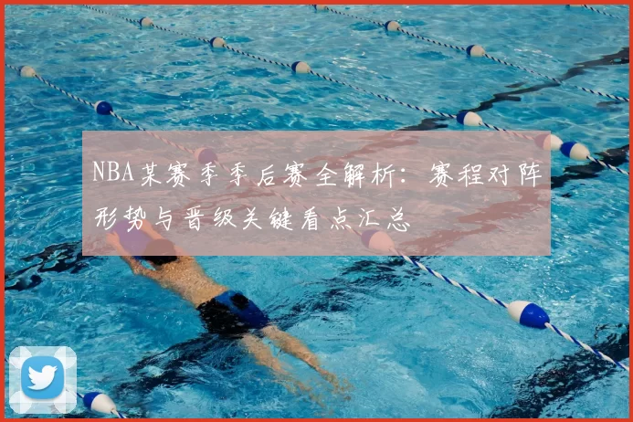 NBA某赛季季后赛全解析：赛程对阵形势与晋级关键看点汇总