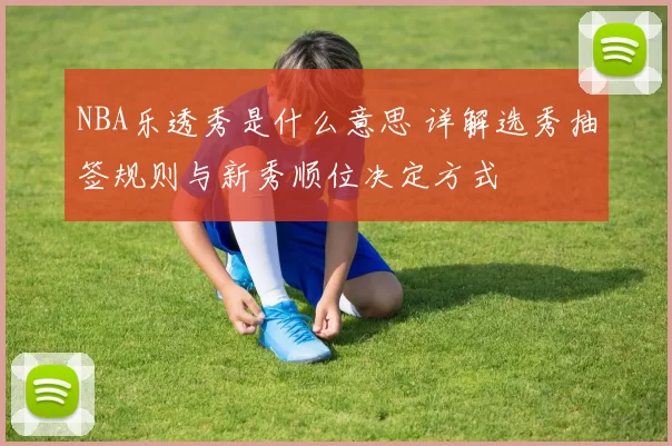 NBA乐透秀是什么意思 详解选秀抽签规则与新秀顺位决定方式