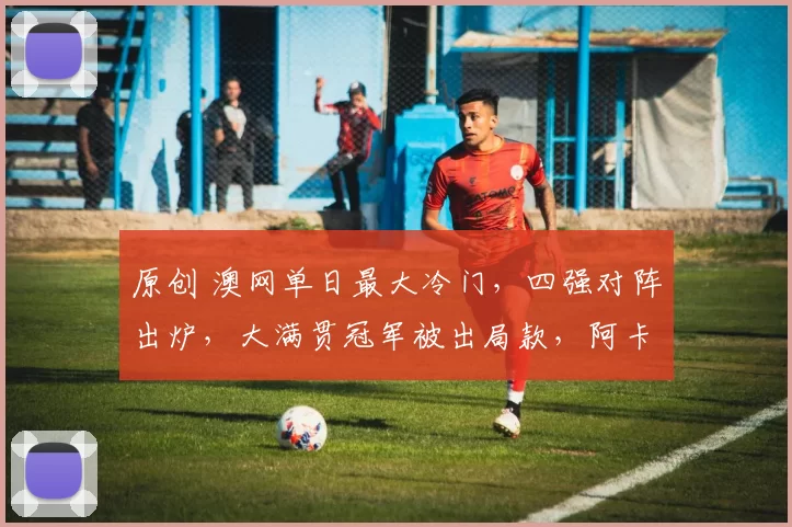 原创 澳网单日最大冷门，四强对阵出炉，大满贯冠军被出局款，阿卡晋级