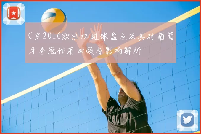 C罗2016欧洲杯进球盘点及其对葡萄牙夺冠作用回顾与影响解析