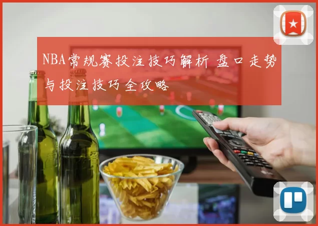 NBA常规赛投注技巧解析 盘口走势与投注技巧全攻略