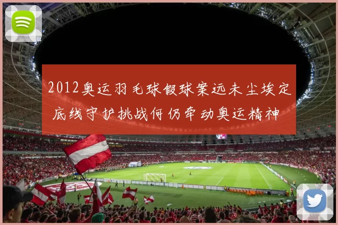 2012奥运羽毛球假球案远未尘埃定 底线守护挑战何仍牵动奥运精神