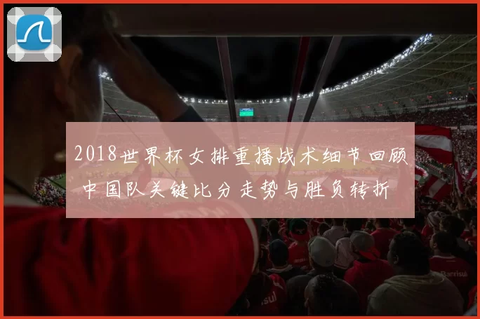 2018世界杯女排重播战术细节回顾 中国队关键比分走势与胜负转折