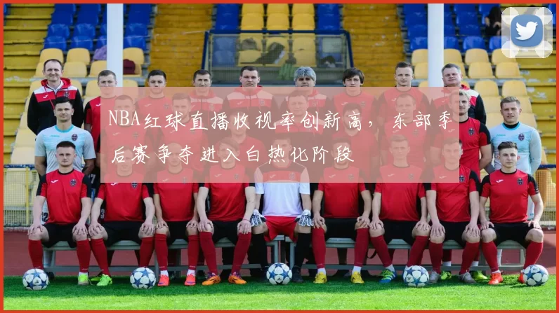 NBA红球直播收视率创新高,东部季后赛争夺进入白热化阶段