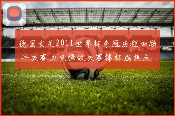 德国女足2011世界杯夺冠历程回顾 半决赛力克强敌决赛捧杯成焦点