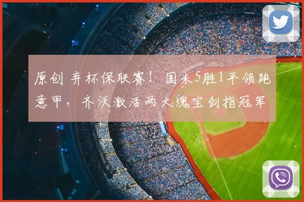 原创 弃杯保联赛!国米5胜1平领跑意甲,齐沃激活两大瑰宝剑指冠军