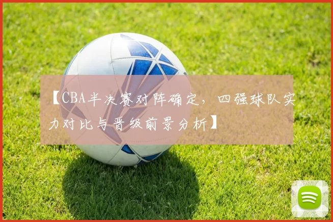 【CBA半决赛对阵确定,四强球队实力对比与晋级前景分析】