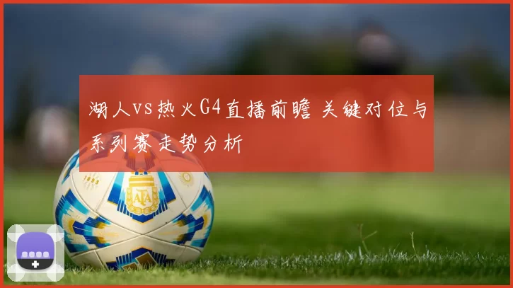 湖人vs热火G4直播前瞻 关键对位与系列赛走势分析