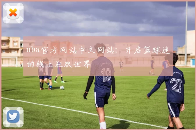 nba官方网站中文网站：开启篮球迷的线上狂欢世界