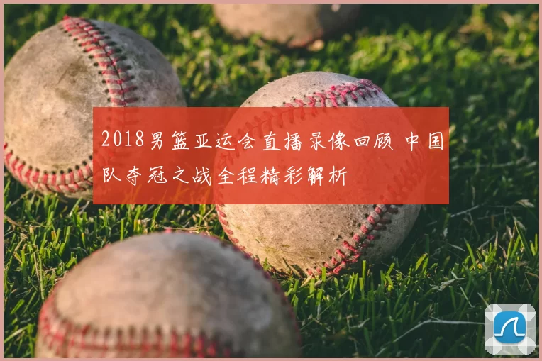 2018男篮亚运会直播录像回顾 中国队夺冠之战全程精彩解析