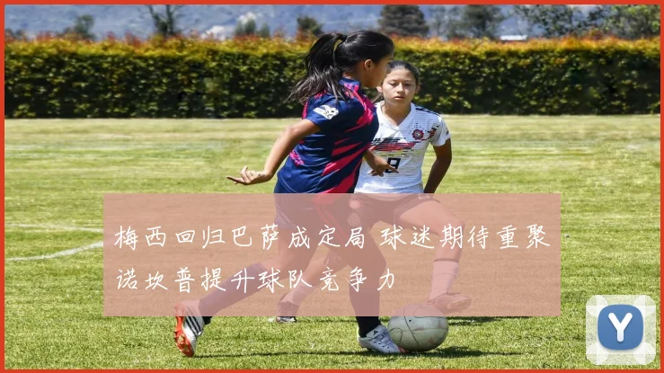 梅西回归巴萨成定局 球迷期待重聚诺坎普提升球队竞争力