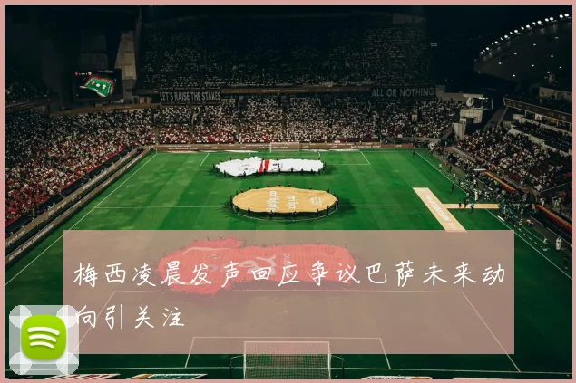 梅西凌晨发声回应争议巴萨未来动向引关注