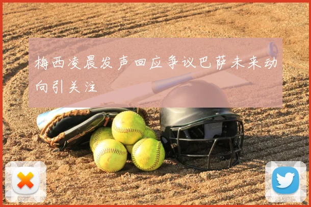 梅西凌晨发声回应争议巴萨未来动向引关注