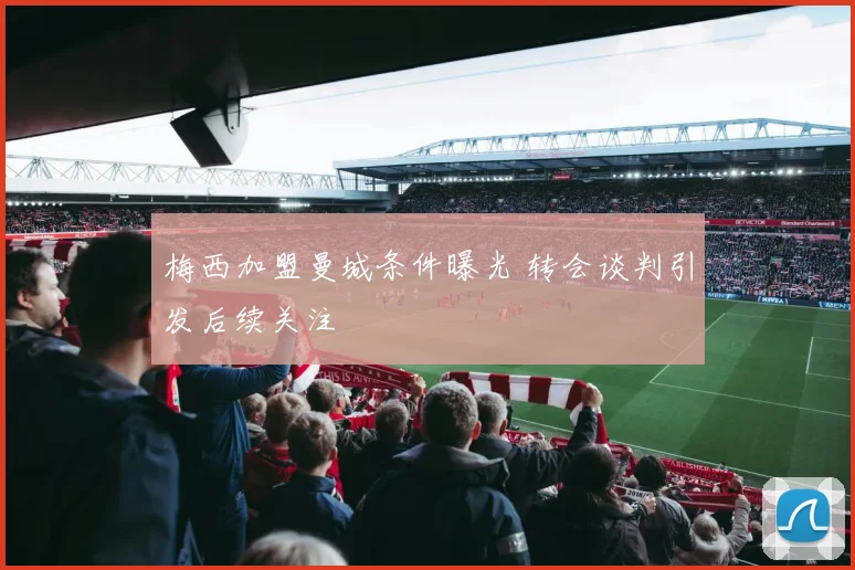 梅西加盟曼城条件曝光 转会谈判引发后续关注
