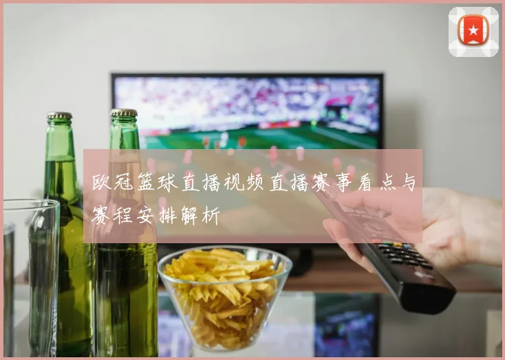 欧冠篮球直播视频直播赛事看点与赛程安排解析