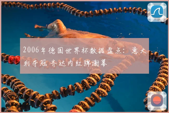 2006年德国世界杯数据盘点:意大利夺冠 齐达内红牌谢幕