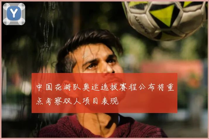 中国花游队奥运选拔赛程公布将重点考察双人项目表现