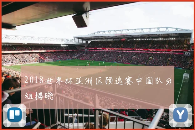 2018世界杯亚洲区预选赛中国队分组揭晓