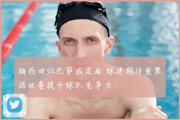 梅西回归巴萨成定局 球迷期待重聚诺坎普提升球队竞争力