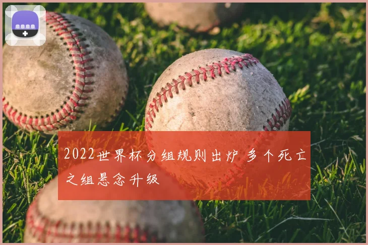 2022世界杯分组规则出炉 多个死亡之组悬念升级