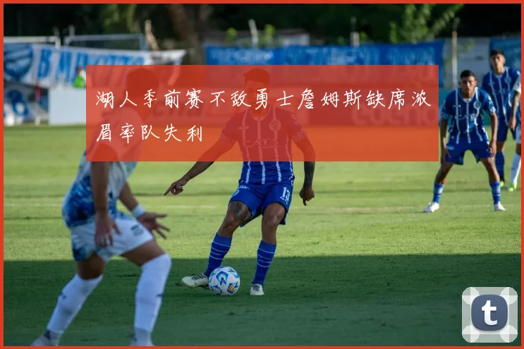 湖人季前赛不敌勇士詹姆斯缺席浓眉率队失利