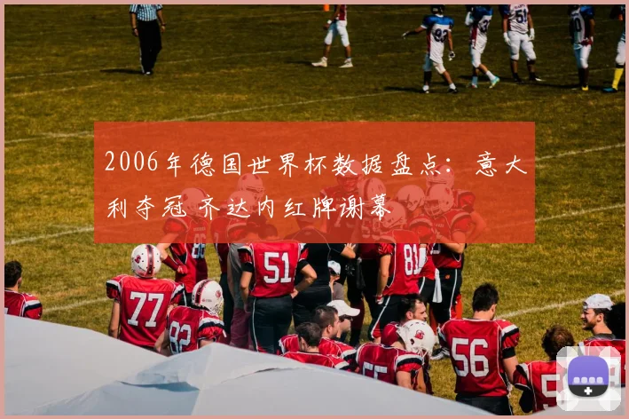 2006年德国世界杯数据盘点:意大利夺冠 齐达内红牌谢幕