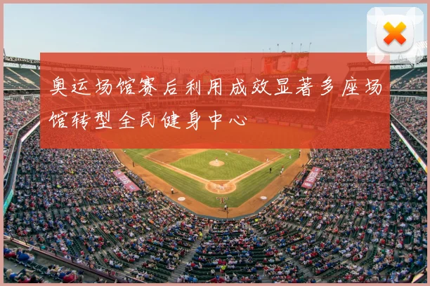 奥运场馆赛后利用成效显著多座场馆转型全民健身中心